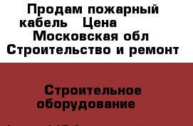 Продам пожарный кабель › Цена ­ 2 200 - Московская обл. Строительство и ремонт » Строительное оборудование   